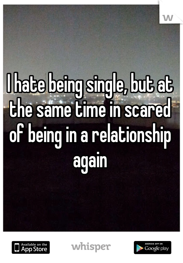 I hate being single, but at the same time in scared of being in a relationship again