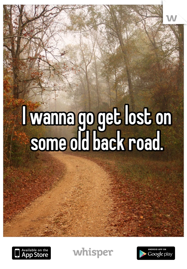 I wanna go get lost on some old back road.