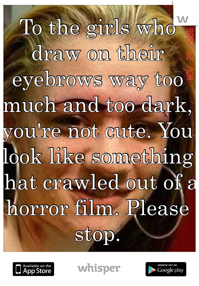 To the girls who draw on their eyebrows way too much and too dark, you're not cute. You look like something that crawled out of a horror film. Please stop.