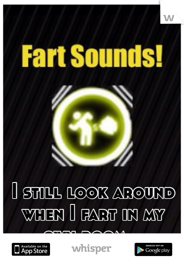 I still look around when I fart in my own room... 