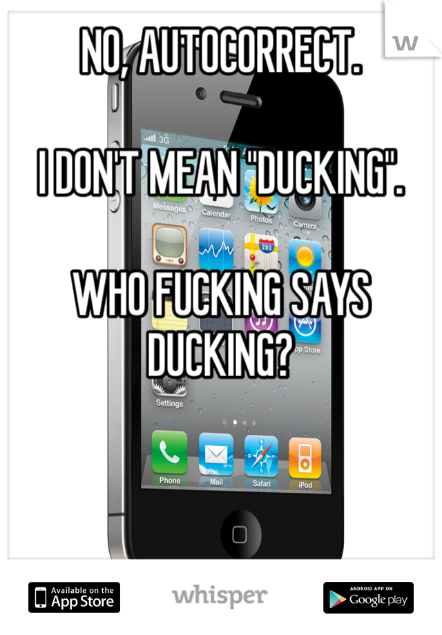 NO, AUTOCORRECT.

I DON'T MEAN "DUCKING".

WHO FUCKING SAYS DUCKING?