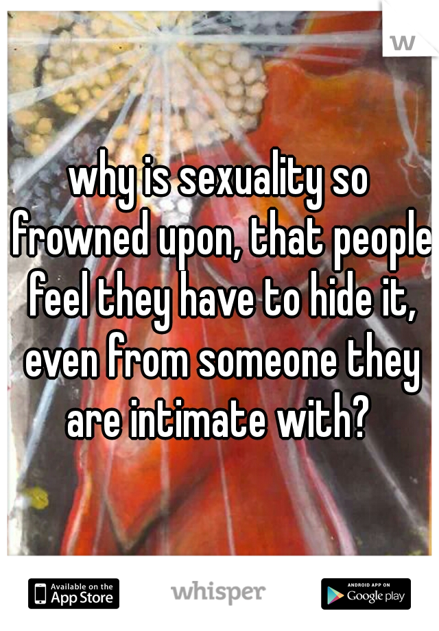 why is sexuality so frowned upon, that people feel they have to hide it, even from someone they are intimate with? 