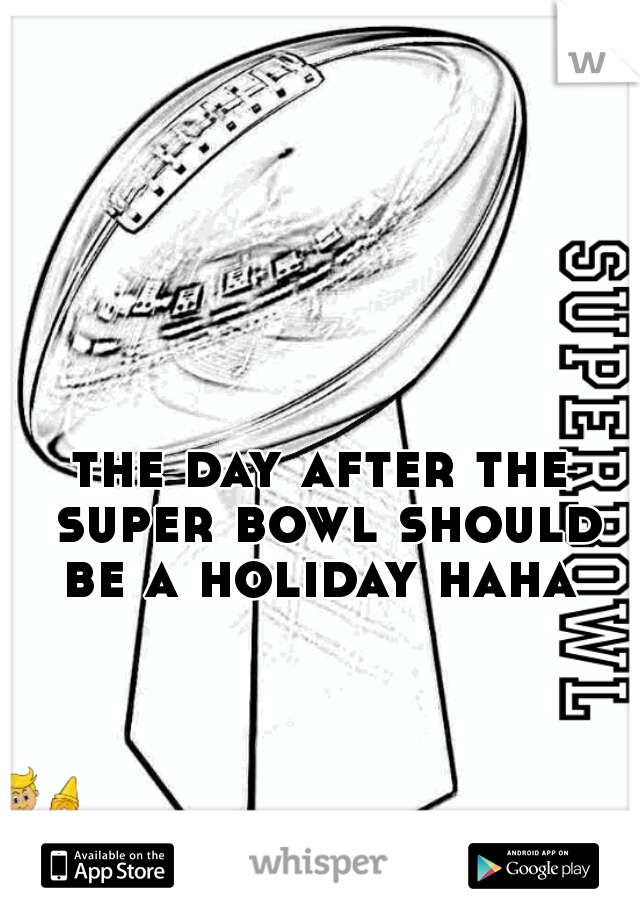 the day after the super bowl should be a holiday haha 