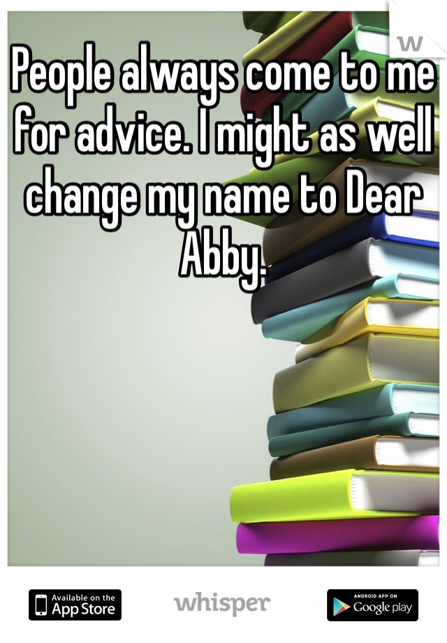 People always come to me for advice. I might as well change my name to Dear Abby.