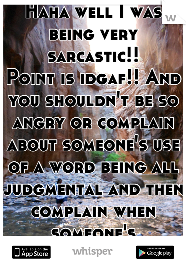 Haha well I was being very sarcastic!!
Point is idgaf!! And you shouldn't be so angry or complain about someone's use of a word being all judgmental and then complain when someone's judgmental of you