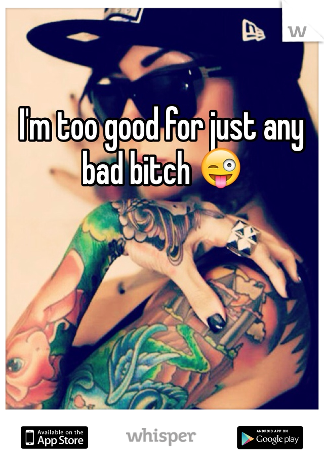 I'm too good for just any bad bitch 😜
