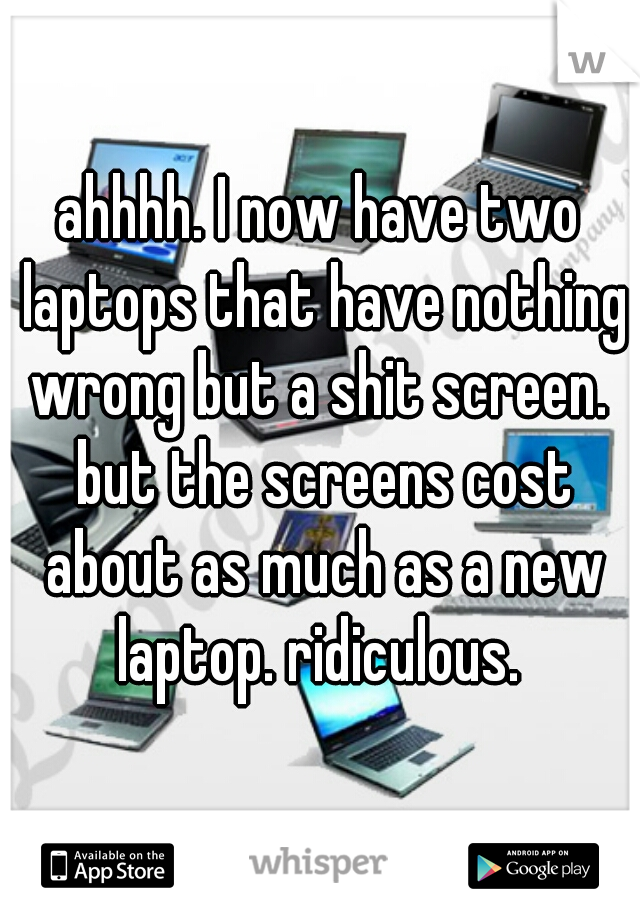 ahhhh. I now have two laptops that have nothing wrong but a shit screen.  but the screens cost about as much as a new laptop. ridiculous. 