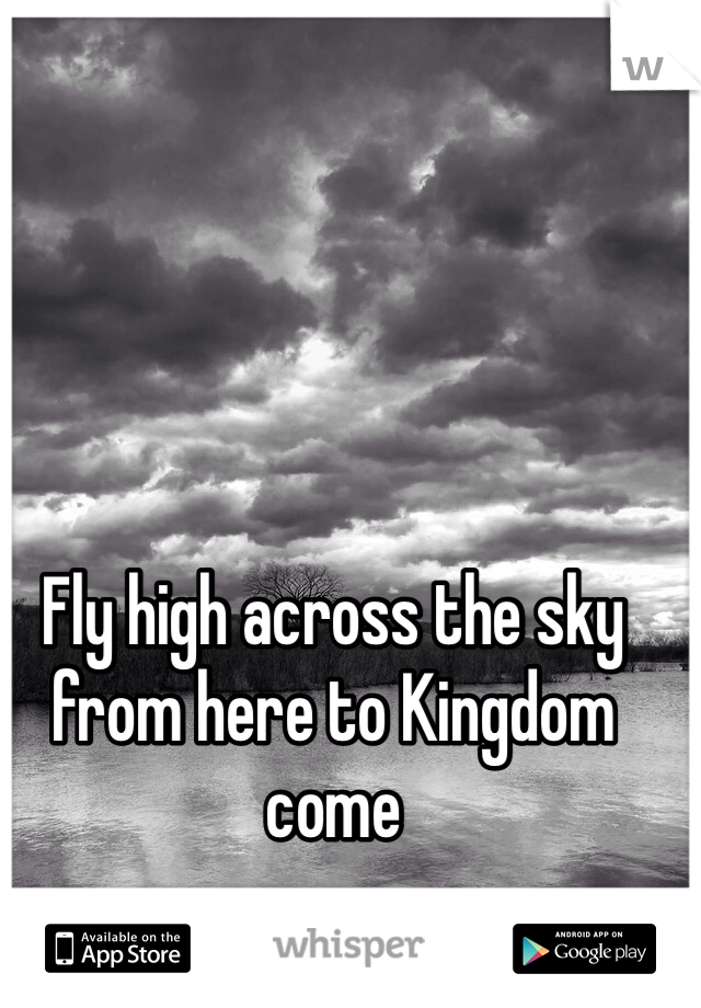 Fly high across the sky from here to Kingdom come