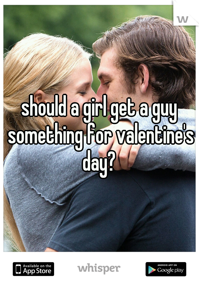 should a girl get a guy something for valentine's day? 