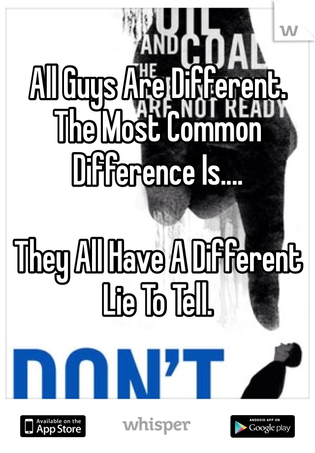 All Guys Are Different. 
The Most Common Difference Is.... 

They All Have A Different Lie To Tell. 