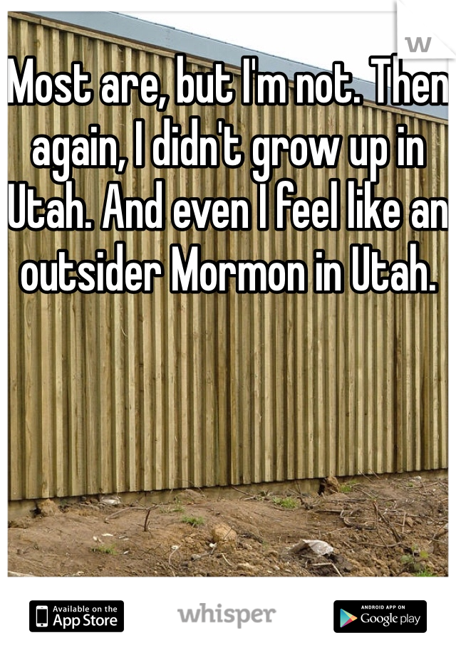 Most are, but I'm not. Then again, I didn't grow up in Utah. And even I feel like an outsider Mormon in Utah. 