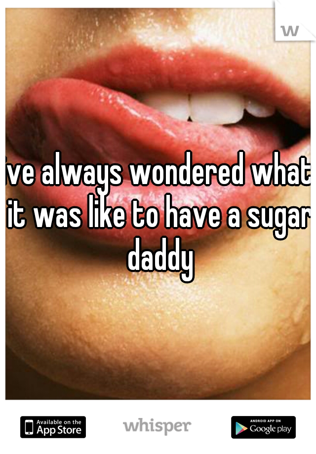 ive always wondered what it was like to have a sugar daddy