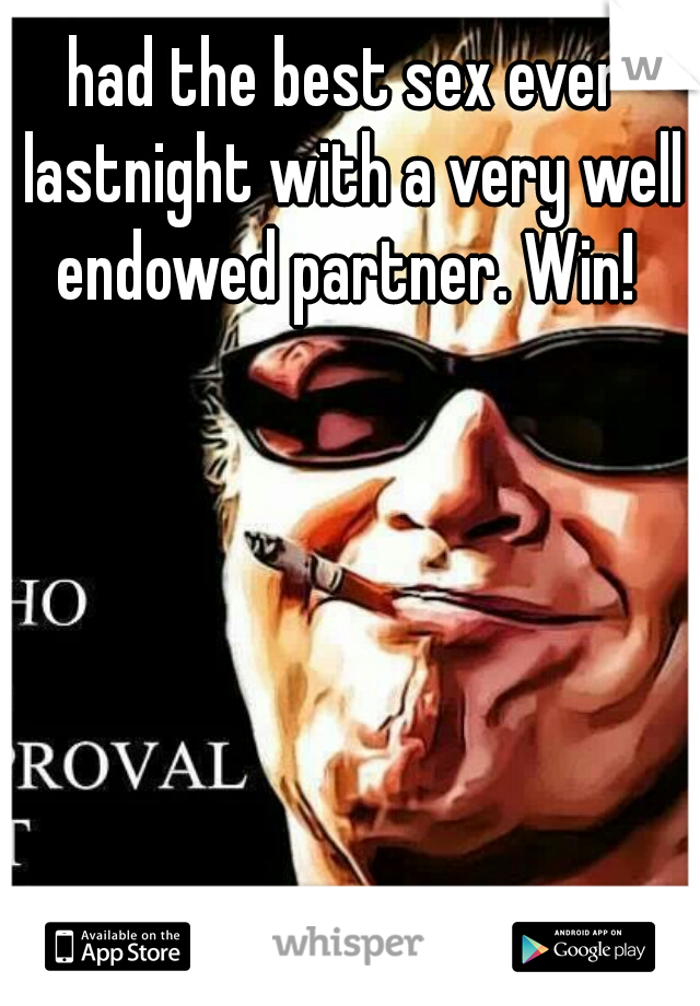 had the best sex ever lastnight with a very well endowed partner. Win! 