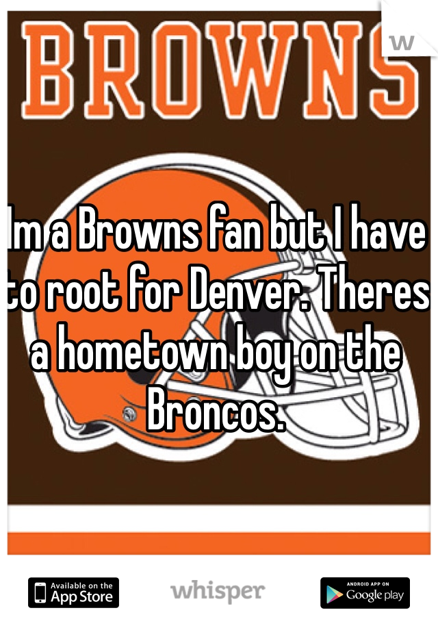 Im a Browns fan but I have to root for Denver. Theres a hometown boy on the Broncos. 