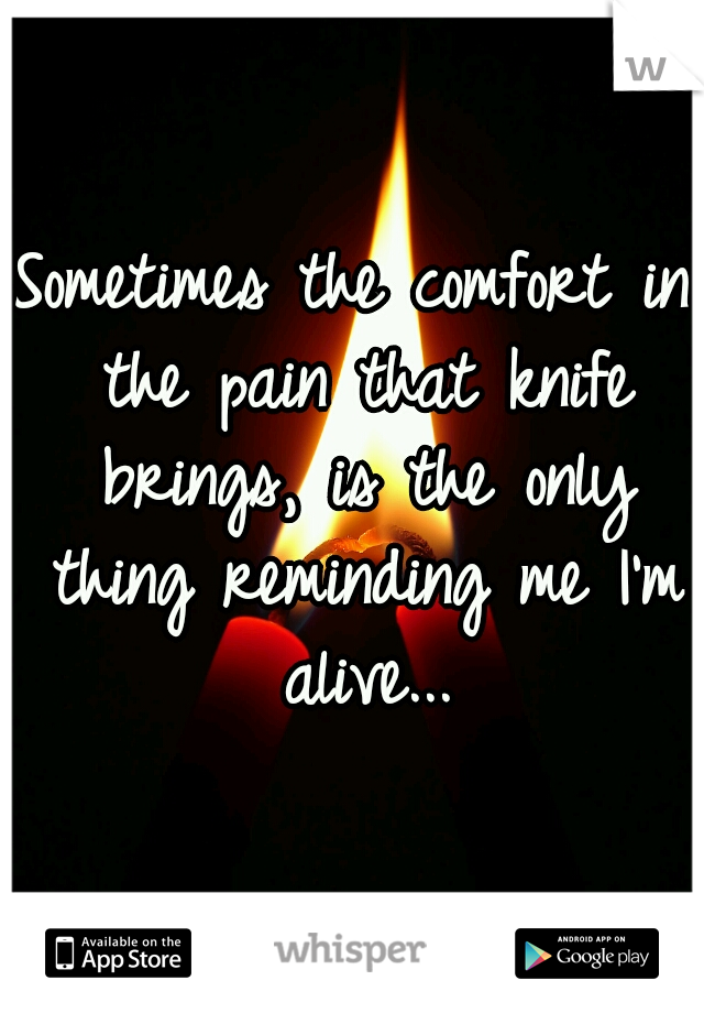 Sometimes the comfort in the pain that knife brings, is the only thing reminding me I'm alive...