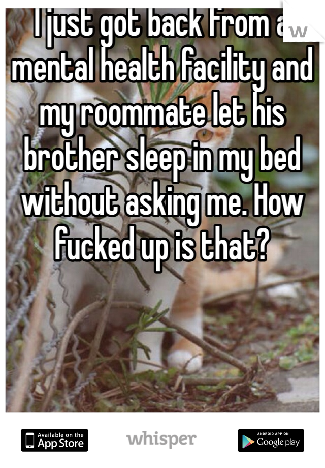 I just got back from a mental health facility and my roommate let his brother sleep in my bed without asking me. How fucked up is that?