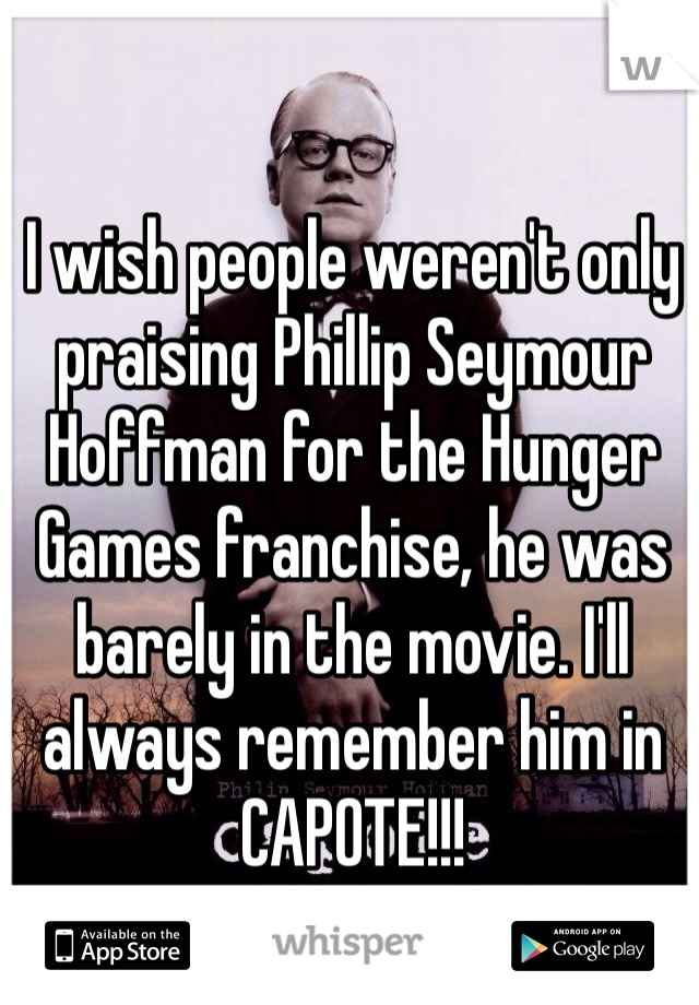 I wish people weren't only praising Phillip Seymour Hoffman for the Hunger Games franchise, he was barely in the movie. I'll always remember him in CAPOTE!!! 