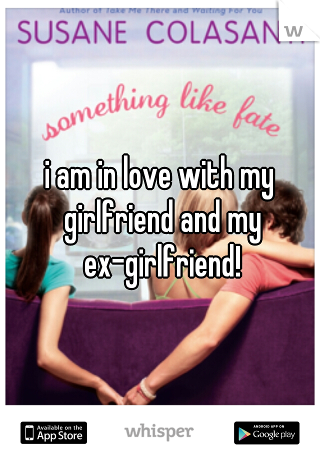 i am in love with my girlfriend and my ex-girlfriend!