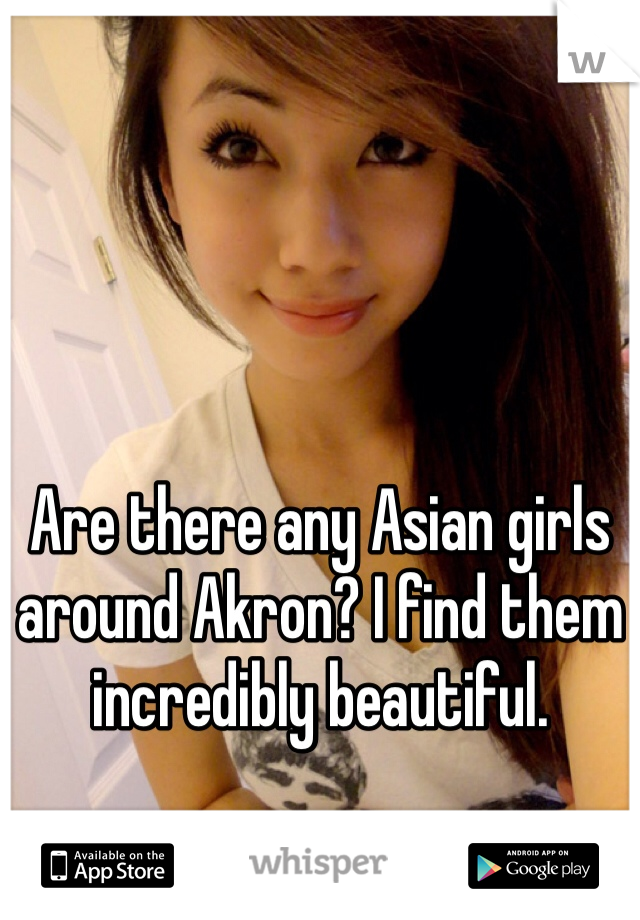 Are there any Asian girls around Akron? I find them incredibly beautiful.