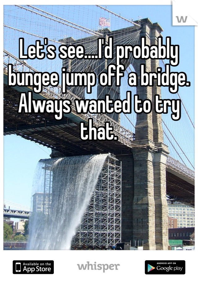 Let's see....I'd probably bungee jump off a bridge. Always wanted to try that. 