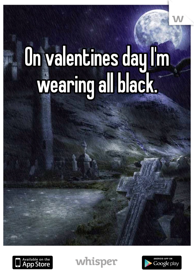 On valentines day I'm wearing all black. 