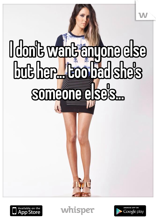 I don't want anyone else but her... too bad she's someone else's...