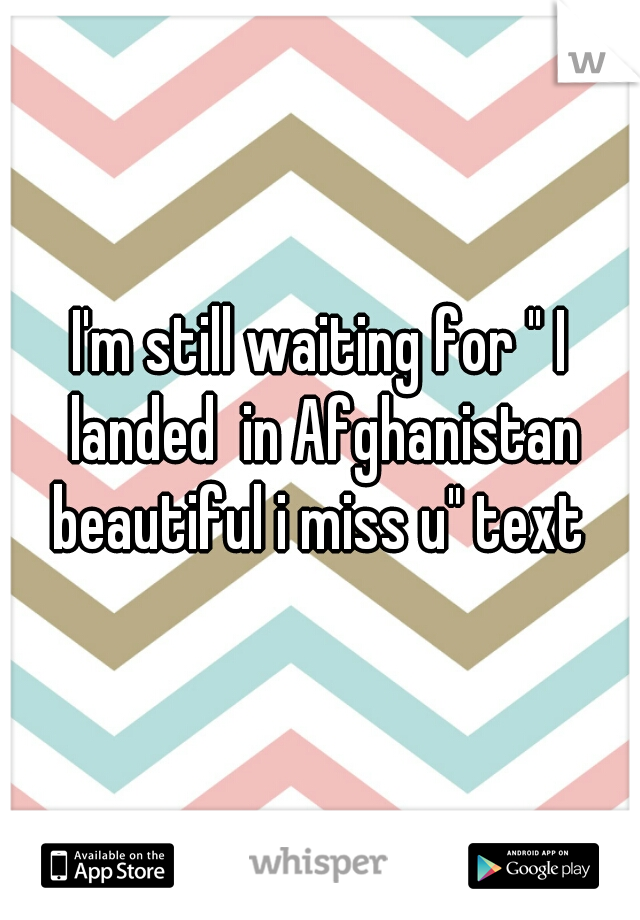 I'm still waiting for " I landed  in Afghanistan beautiful i miss u" text 