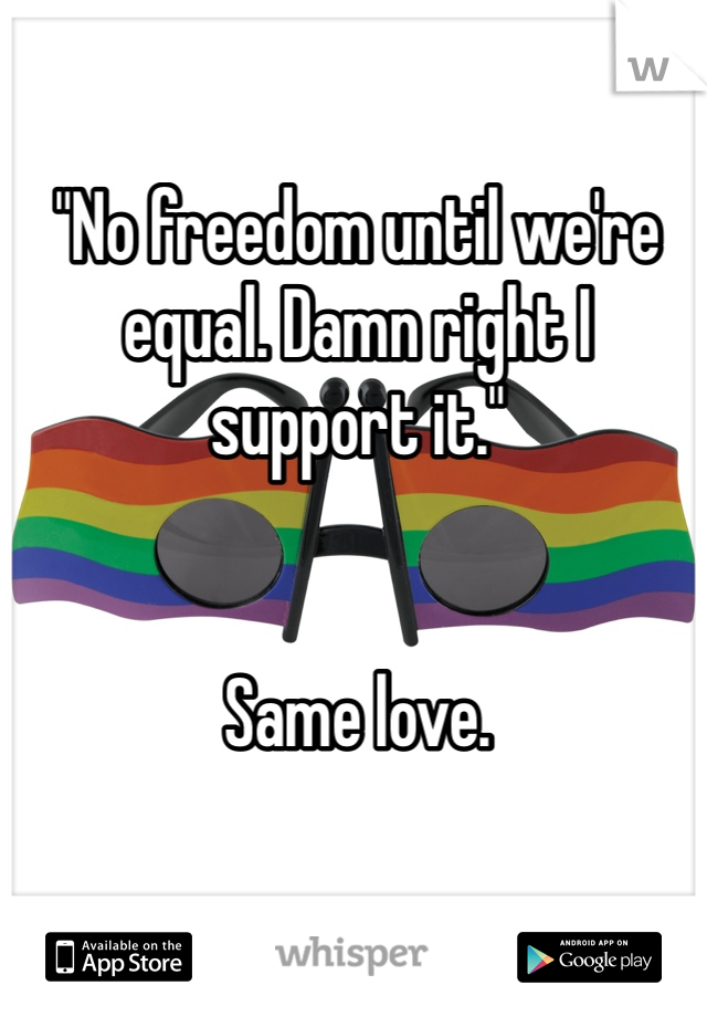 "No freedom until we're equal. Damn right I support it." 


Same love.