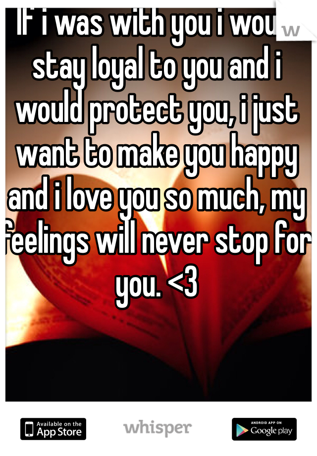 If i was with you i would stay loyal to you and i would protect you, i just want to make you happy and i love you so much, my feelings will never stop for you. <3