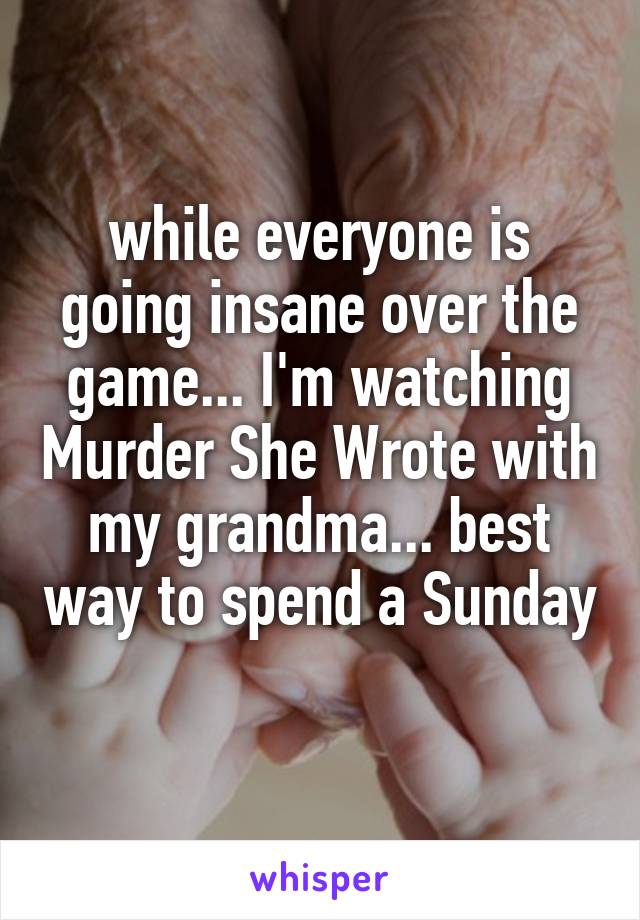 while everyone is going insane over the game... I'm watching Murder She Wrote with my grandma... best way to spend a Sunday  