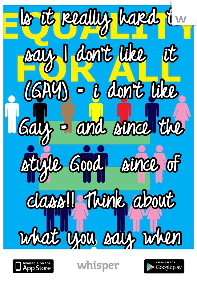 Is it really hard to say I don't like  it (GAY) = i don't like  
Gay = and since the style Good  since of class!! Think about what you say when you are a resting something as gay