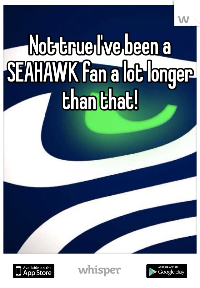 Not true I've been a SEAHAWK fan a lot longer than that!
