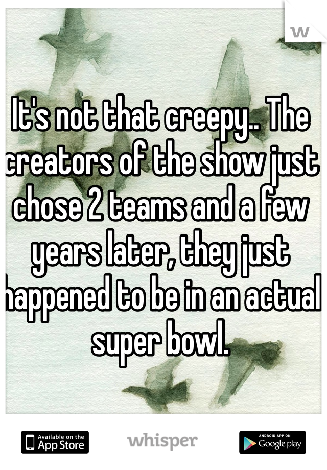 It's not that creepy.. The creators of the show just chose 2 teams and a few years later, they just happened to be in an actual super bowl. 