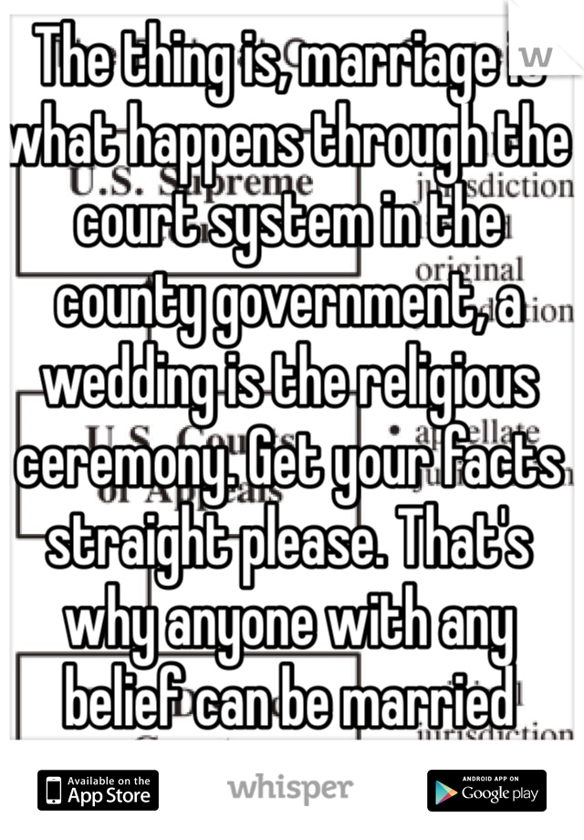 The thing is, marriage is what happens through the court system in the county government, a wedding is the religious ceremony. Get your facts straight please. That's why anyone with any belief can be married 