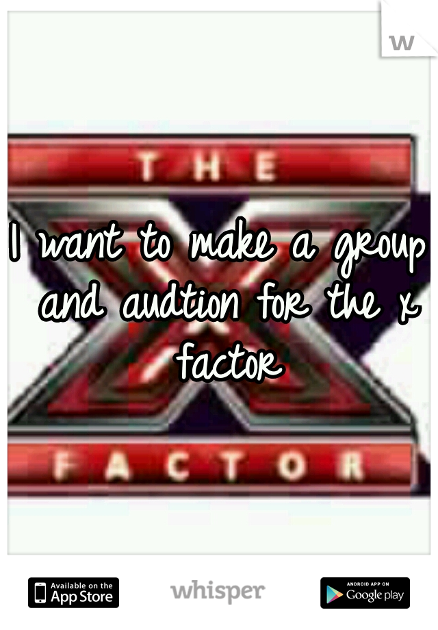 I want to make a group and audtion for the x factor