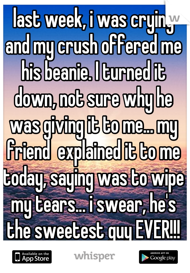 last week, i was crying and my crush offered me his beanie. I turned it down, not sure why he was giving it to me... my friend  explained it to me today, saying was to wipe my tears... i swear, he's the sweetest guy EVER!!!