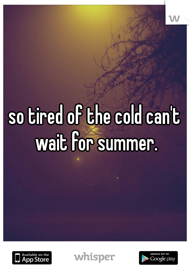 so tired of the cold can't wait for summer.