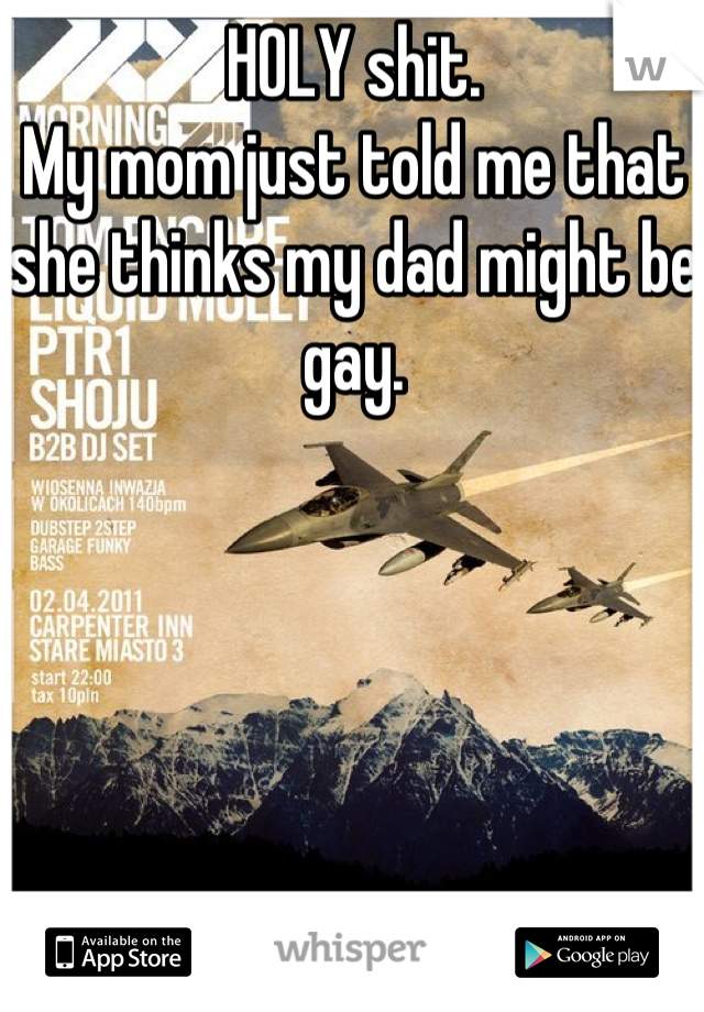 HOLY shit.
My mom just told me that she thinks my dad might be gay.