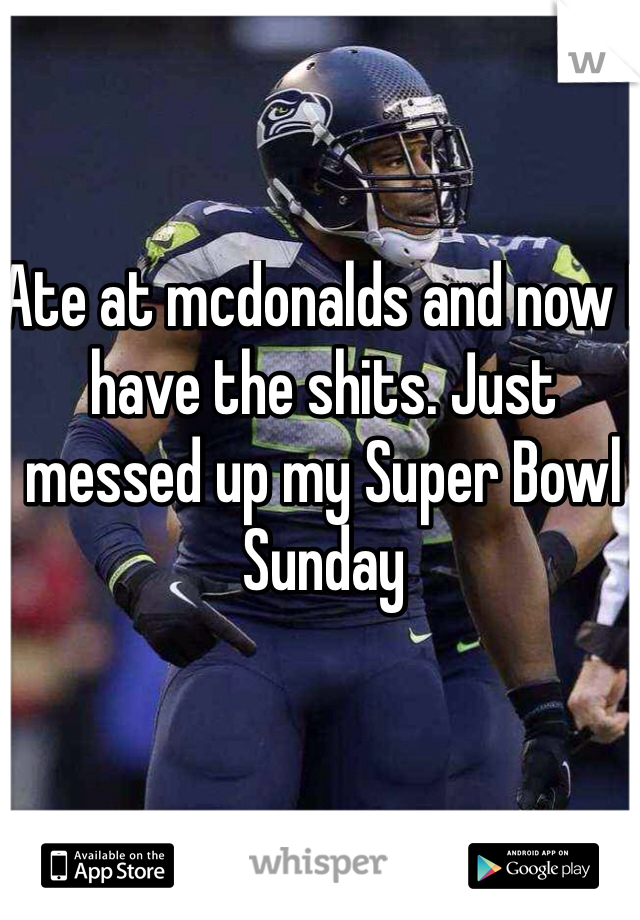 Ate at mcdonalds and now I have the shits. Just messed up my Super Bowl Sunday 