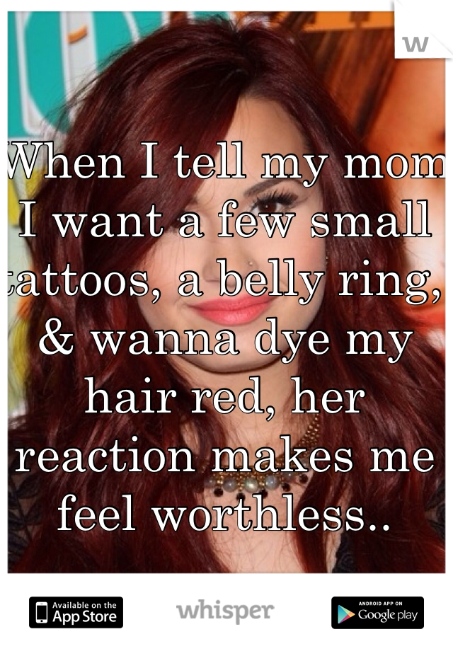 When I tell my mom I want a few small tattoos, a belly ring, & wanna dye my hair red, her reaction makes me feel worthless.. 