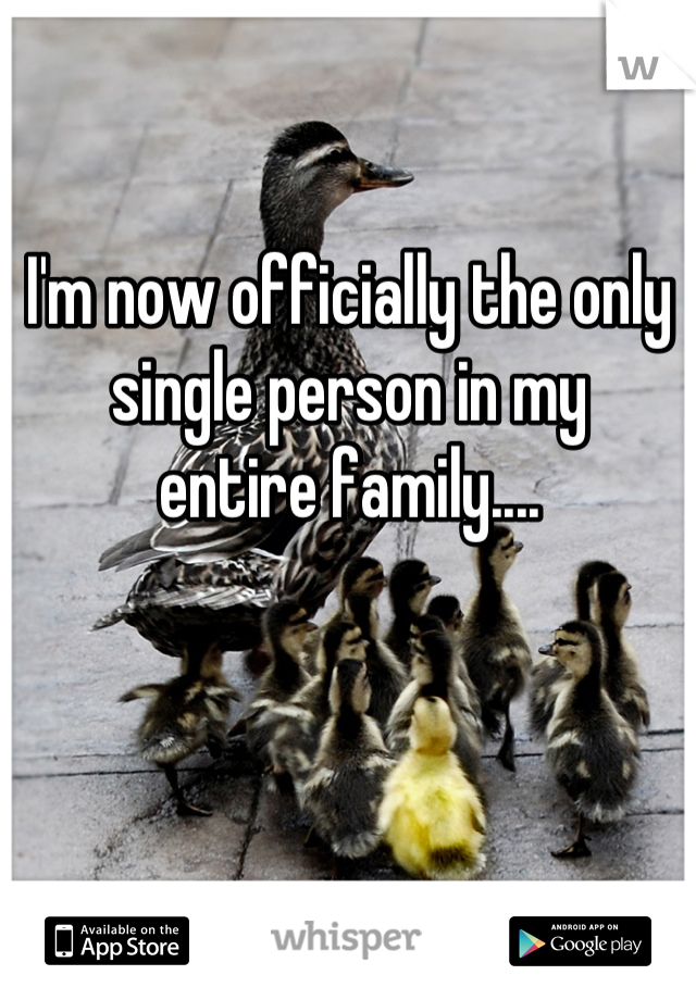 I'm now officially the only single person in my 
entire family....