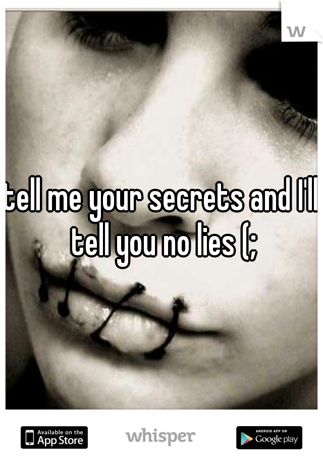 tell me your secrets and I'll tell you no lies (;