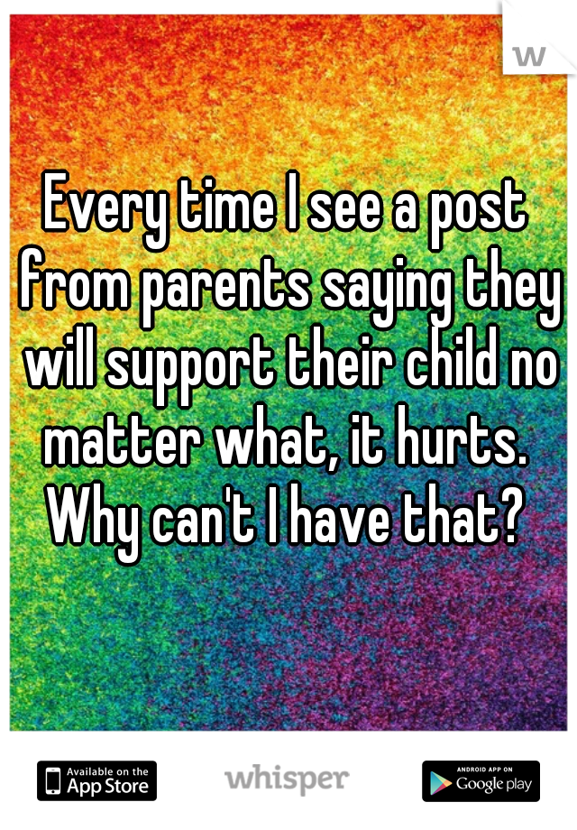 Every time I see a post from parents saying they will support their child no matter what, it hurts. 

Why can't I have that?