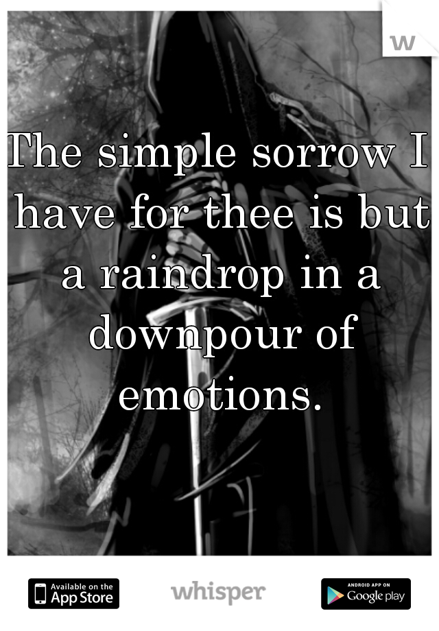 The simple sorrow I have for thee is but a raindrop in a downpour of emotions.