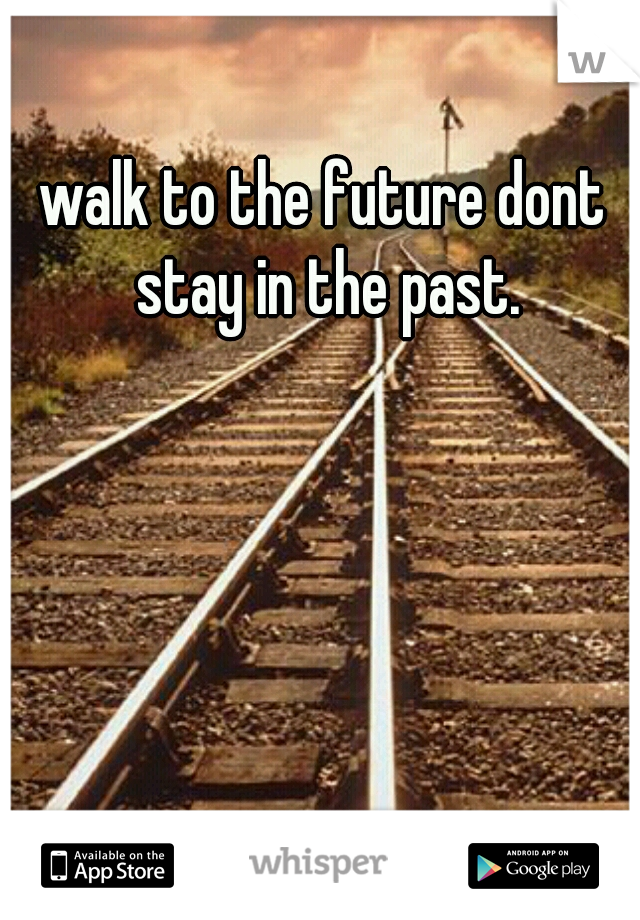 walk to the future dont stay in the past.