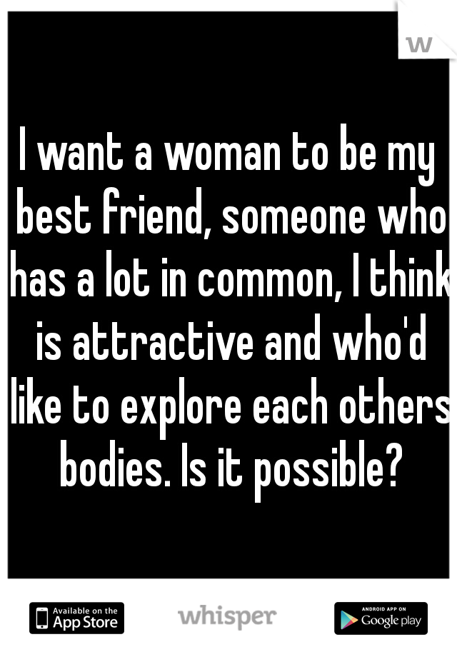 I want a woman to be my best friend, someone who has a lot in common, I think is attractive and who'd like to explore each others bodies. Is it possible?