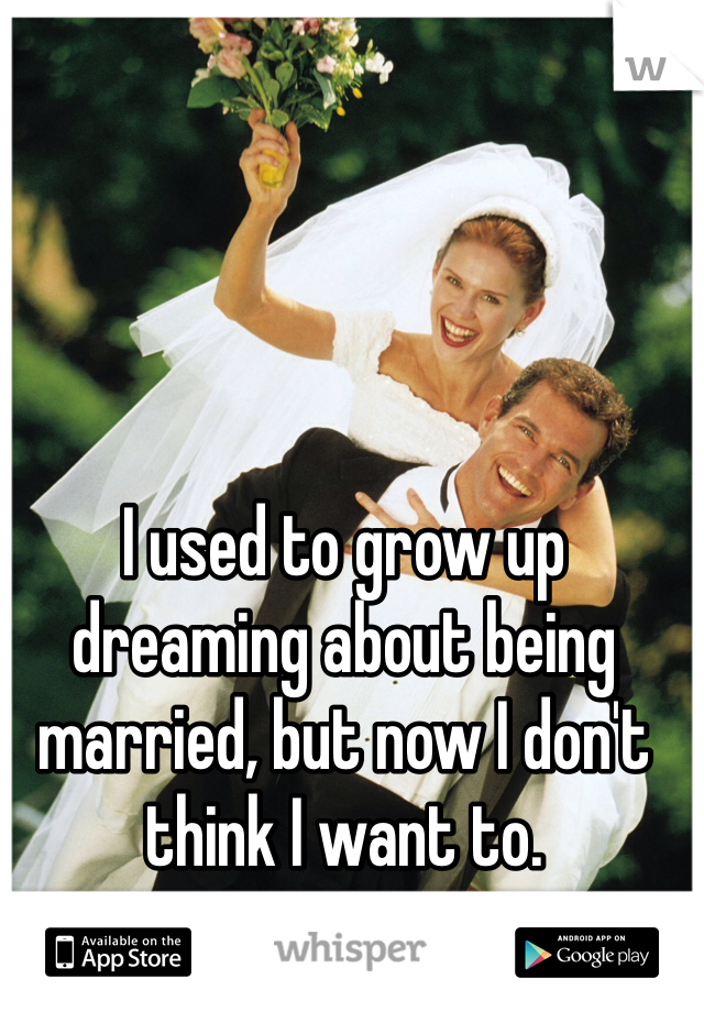 I used to grow up dreaming about being married, but now I don't think I want to. 