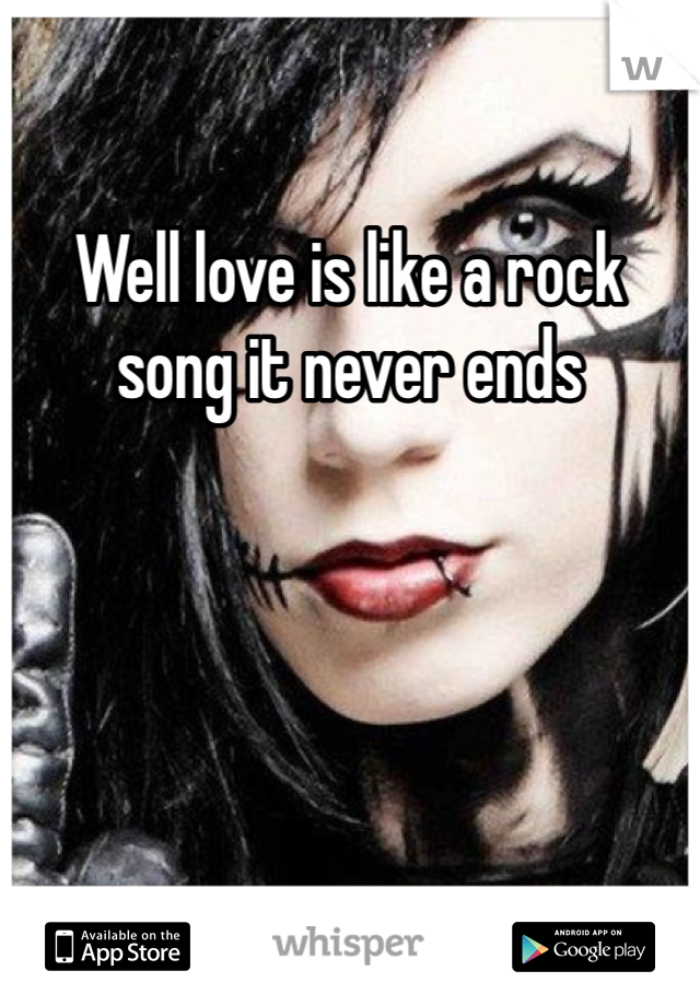 Well love is like a rock song it never ends