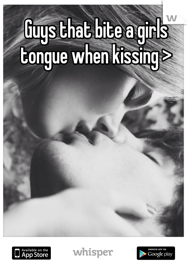 Guys that bite a girls tongue when kissing >