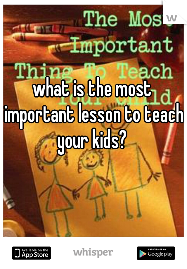 what is the most important lesson to teach your kids? 